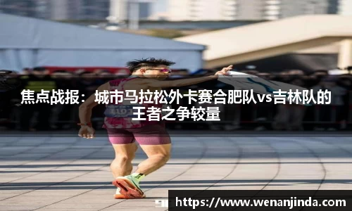 焦点战报：城市马拉松外卡赛合肥队vs吉林队的王者之争较量
