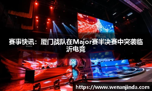 赛事快讯：厦门战队在Major赛半决赛中突袭临沂电竞