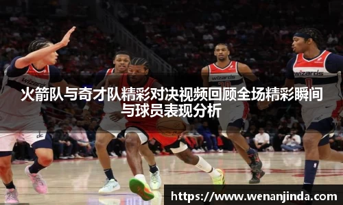 火箭队与奇才队精彩对决视频回顾全场精彩瞬间与球员表现分析